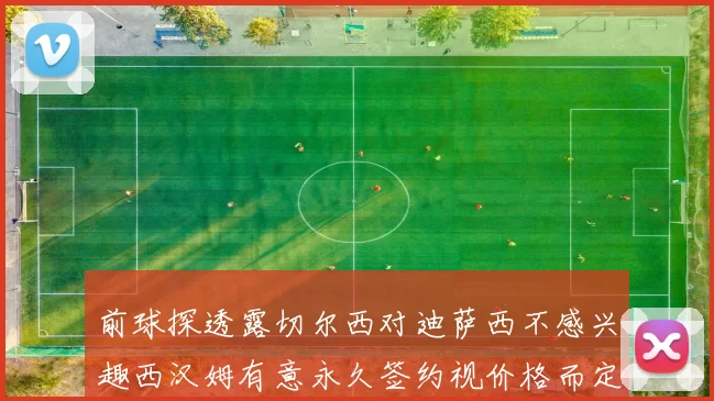 前球探透露切尔西对迪萨西不感兴趣西汉姆有意永久签约视价格而定