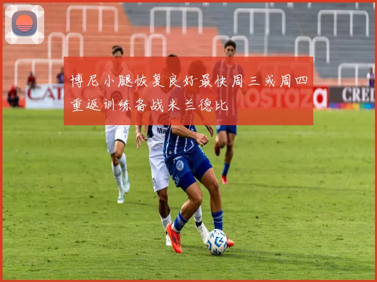 博尼小腿恢复良好最快周三或周四重返训练备战米兰德比