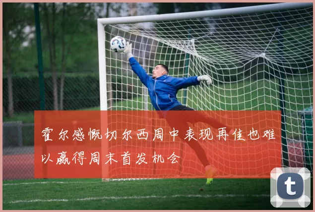 霍尔感慨切尔西周中表现再佳也难以赢得周末首发机会