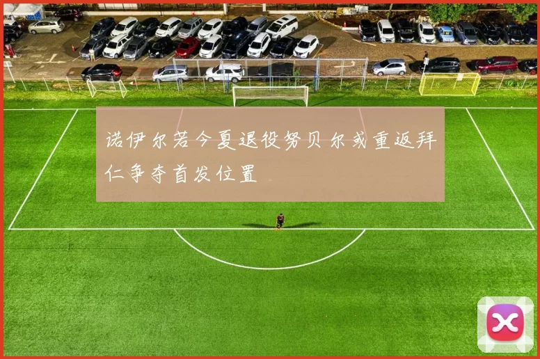 诺伊尔若今夏退役努贝尔或重返拜仁争夺首发位置