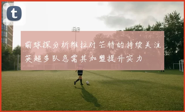 前球探分析维拉对芒特的持续关注英超多队急需其加盟提升实力