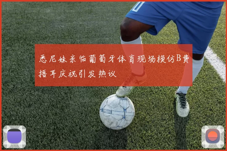 悉尼妹亲临葡萄牙体育现场模仿B费捂耳庆祝引发热议