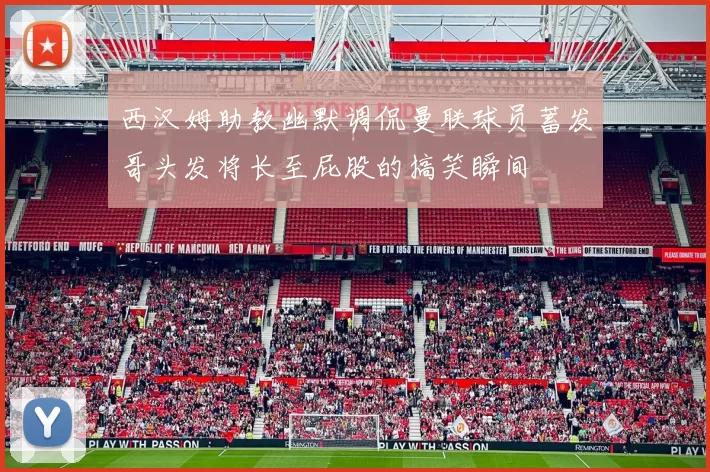 西汉姆助教幽默调侃曼联球员蓄发哥头发将长至屁股的搞笑瞬间