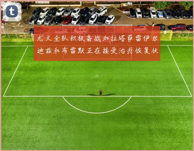 尤文全队积极备战加拉塔萨雷伊尔迪兹和布雷默正在接受治疗恢复状态