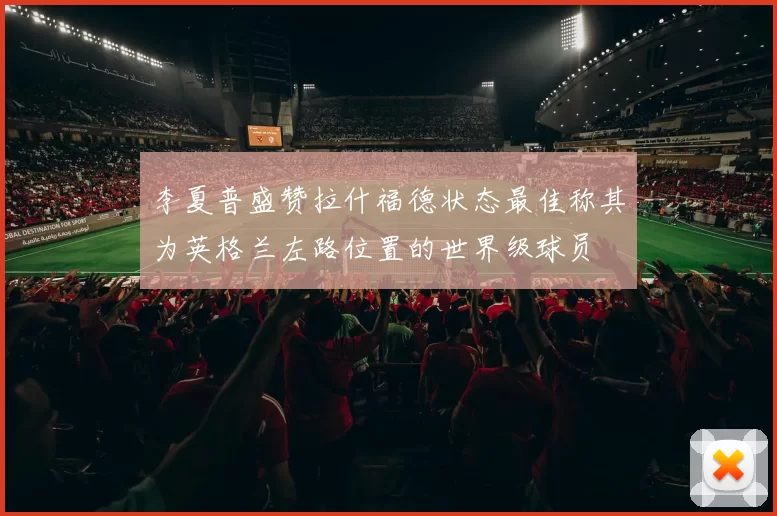 李夏普盛赞拉什福德状态最佳称其为英格兰左路位置的世界级球员