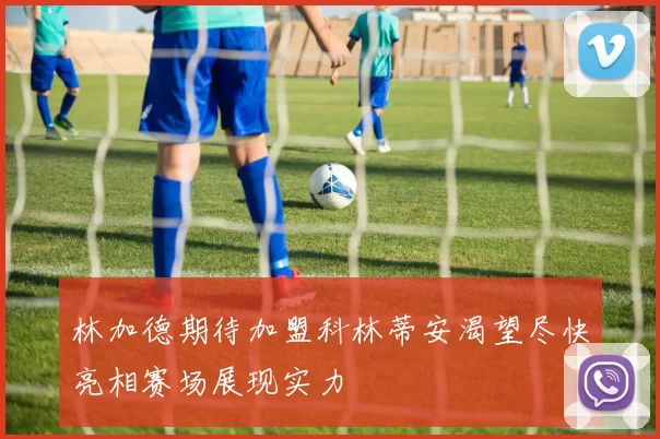 林加德期待加盟科林蒂安渴望尽快亮相赛场展现实力