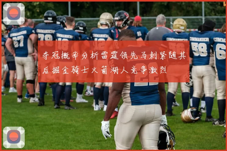夺冠概率分析雷霆领先马刺紧随其后掘金骑士火箭湖人竞争激烈