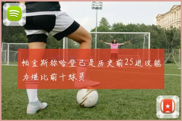 帕金斯称哈登已是历史前25进攻能力堪比前十球员