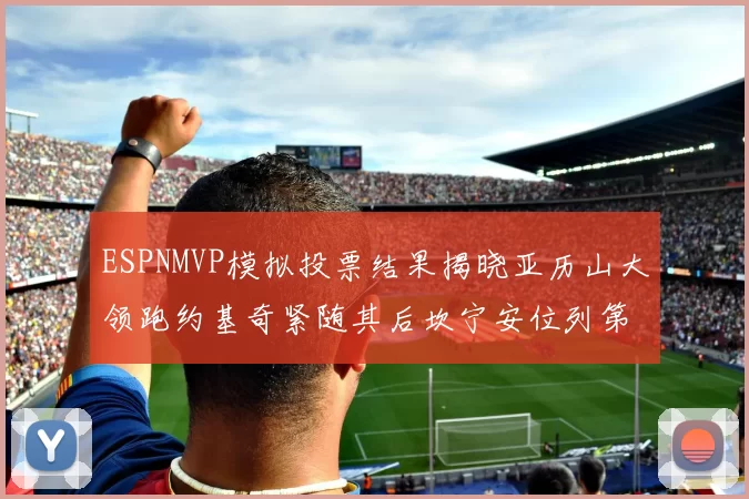 ESPNMVP模拟投票结果揭晓亚历山大领跑约基奇紧随其后坎宁安位列第三