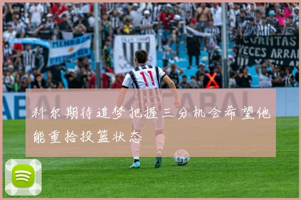 科尔期待追梦把握三分机会希望他能重拾投篮状态