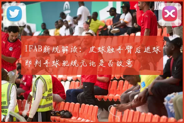 IFAB新规解读：皮球触手臂后进球即判手球犯规无论是否故意