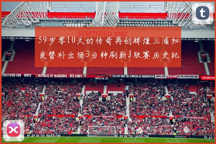 59岁零10天的传奇再创辉煌三浦知良替补出场3分钟刷新J联赛历史纪录