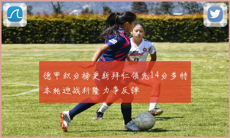 德甲积分榜更新拜仁领先14分多特本轮迎战科隆力争反弹