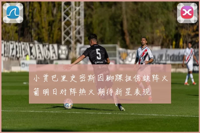 小贾巴里史密斯因脚踝扭伤缺阵火箭明日对阵热火期待新星表现
