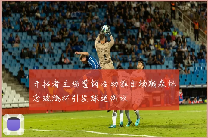 开拓者主场营销活动推出杨瀚森纪念玻璃杯引发球迷热议