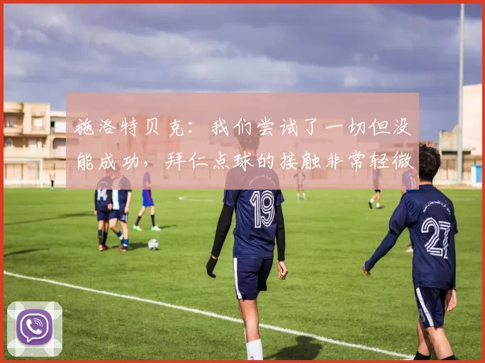 施洛特贝克：我们尝试了一切但没能成功，拜仁点球的接触非常轻微