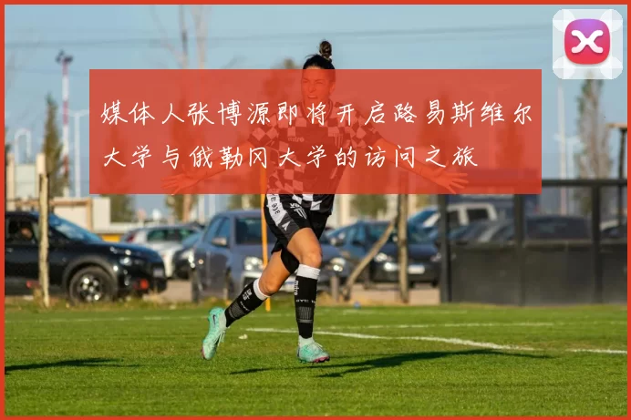媒体人张博源即将开启路易斯维尔大学与俄勒冈大学的访问之旅