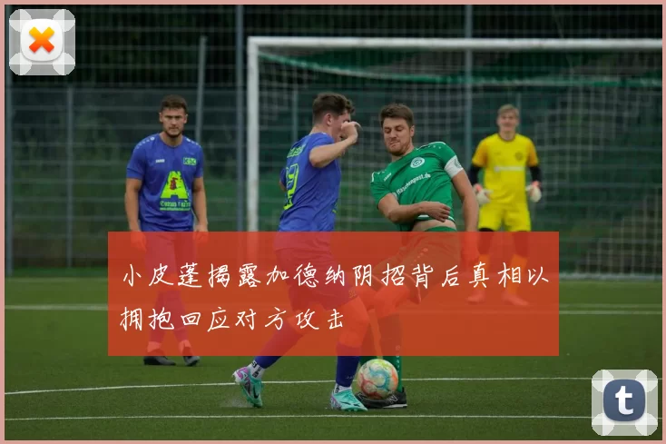 小皮蓬揭露加德纳阴招背后真相以拥抱回应对方攻击