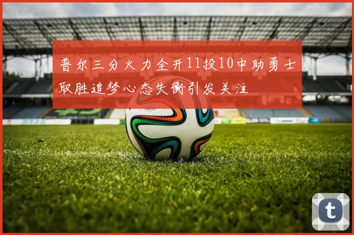 普尔三分火力全开11投10中助勇士取胜追梦心态失衡引发关注