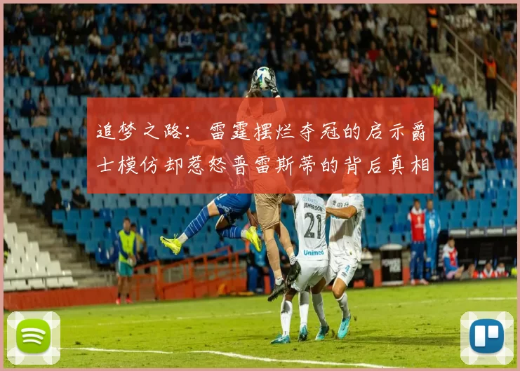 追梦之路：雷霆摆烂夺冠的启示爵士模仿却惹怒普雷斯蒂的背后真相