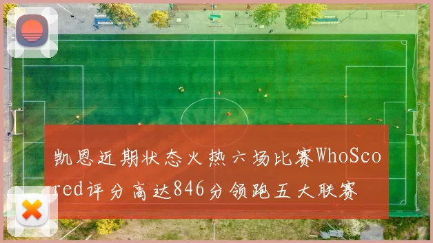 凯恩近期状态火热六场比赛WhoScored评分高达846分领跑五大联赛