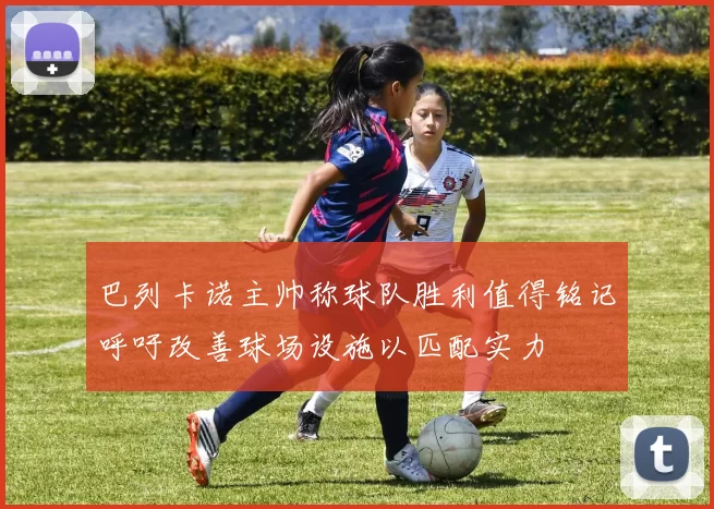 巴列卡诺主帅称球队胜利值得铭记呼吁改善球场设施以匹配实力