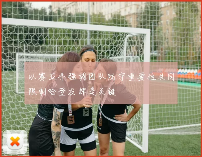 以赛亚乔强调团队防守重要性共同限制哈登发挥是关键