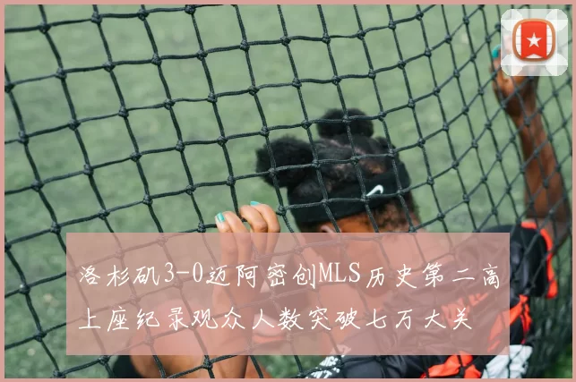 洛杉矶3-0迈阿密创MLS历史第二高上座纪录观众人数突破七万大关