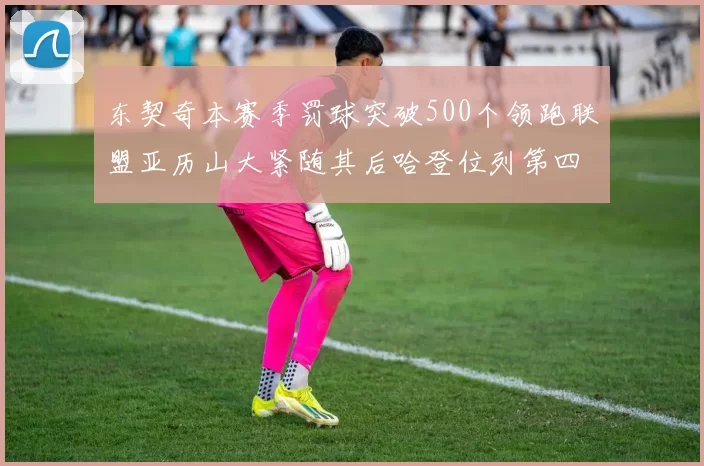 东契奇本赛季罚球突破500个领跑联盟亚历山大紧随其后哈登位列第四