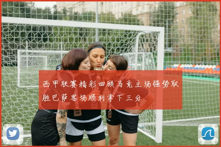 西甲联赛精彩回顾马竞主场强势取胜巴萨客场顺利拿下三分