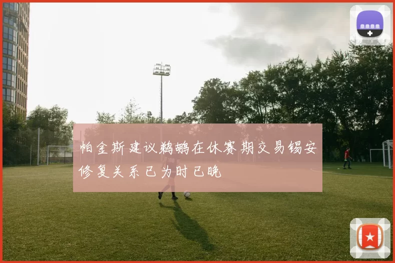 帕金斯建议鹈鹕在休赛期交易锡安修复关系已为时已晚